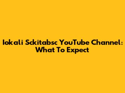 Iokali Sckitabsc YouTube Channel: What To Expect