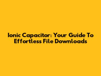 Ionic Capacitor: Your Guide To Effortless File Downloads