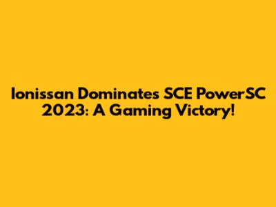 Ionissan Dominates SCE PowerSC 2023: A Gaming Victory!