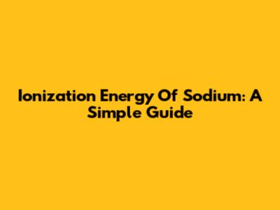 Ionization Energy Of Sodium: A Simple Guide