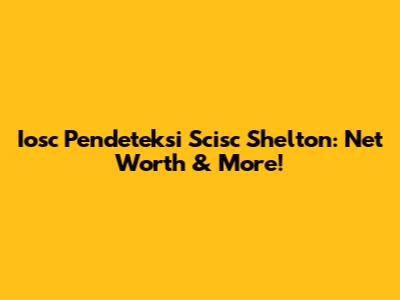 Iosc Pendeteksi Scisc Shelton: Net Worth & More!
