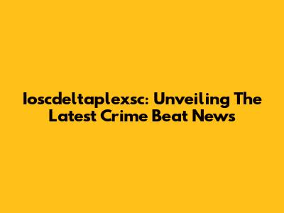 Ioscdeltaplexsc: Unveiling The Latest Crime Beat News