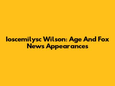Ioscemilysc Wilson: Age And Fox News Appearances