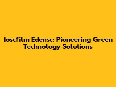 Ioscfilm Edensc: Pioneering Green Technology Solutions