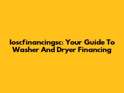 Ioscfinancingsc: Your Guide To Washer And Dryer Financing