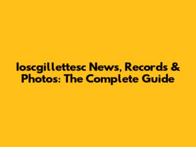 Ioscgillettesc News, Records & Photos: The Complete Guide