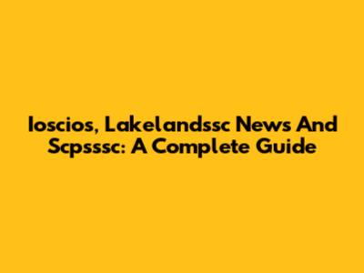 Ioscios, Lakelandssc News And Scpsssc: A Complete Guide