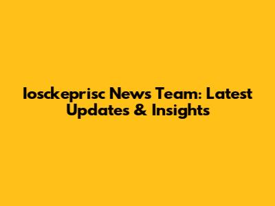 Iosckeprisc News Team: Latest Updates & Insights