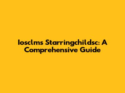 Iosclms Starringchildsc: A Comprehensive Guide