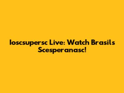 Ioscsupersc Live: Watch Brasil's Scesperanasc!