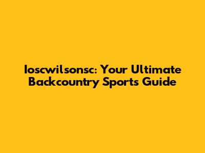Ioscwilsonsc: Your Ultimate Backcountry Sports Guide