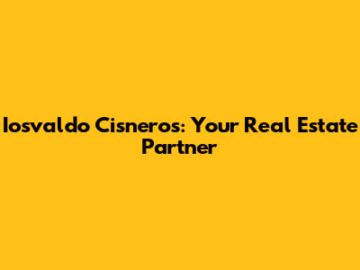 Iosvaldo Cisneros: Your Real Estate Partner