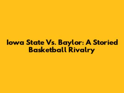 Iowa State Vs. Baylor: A Storied Basketball Rivalry