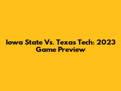 Iowa State Vs. Texas Tech: 2023 Game Preview