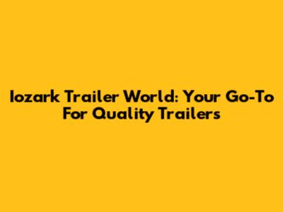 Iozark Trailer World: Your Go-To For Quality Trailers