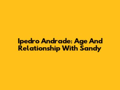 Ipedro Andrade: Age And Relationship With Sandy