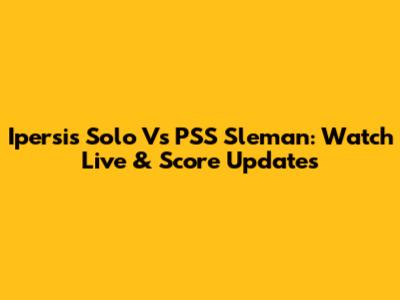 Ipersis Solo Vs PSS Sleman: Watch Live & Score Updates