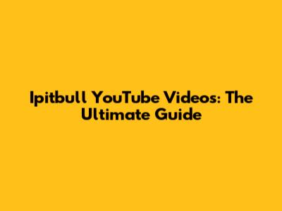 Ipitbull YouTube Videos: The Ultimate Guide