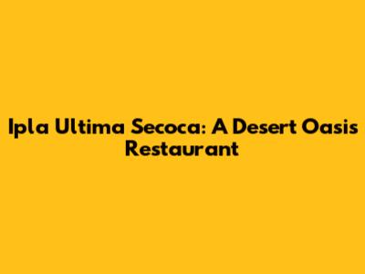 Ipla Ultima Secoca: A Desert Oasis Restaurant