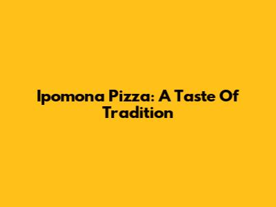 Ipomona Pizza: A Taste Of Tradition