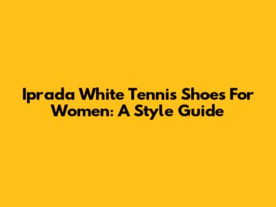 Iprada White Tennis Shoes For Women: A Style Guide