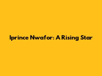 Iprince Nwafor: A Rising Star