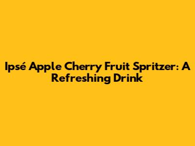 Ipsé Apple Cherry Fruit Spritzer: A Refreshing Drink