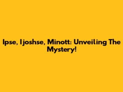 Ipse, Ijoshse, Minott: Unveiling The Mystery!