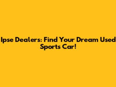 Ipse Dealers: Find Your Dream Used Sports Car!