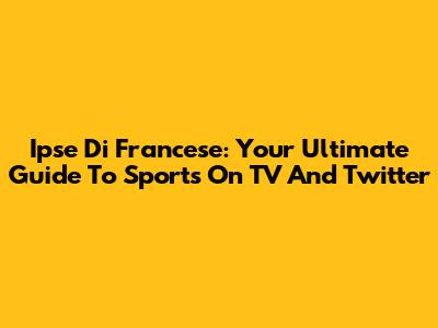 Ipse Di Francese: Your Ultimate Guide To Sports On TV And Twitter