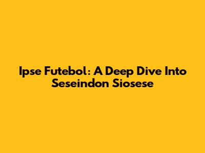 Ipse Futebol: A Deep Dive Into Seseindon Siosese