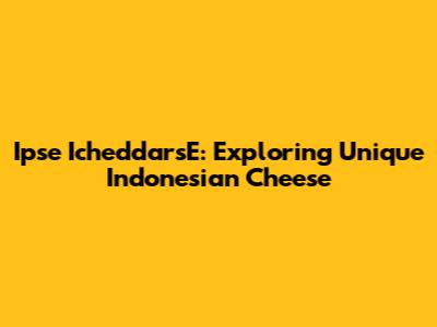 Ipse IcheddarsE: Exploring Unique Indonesian Cheese