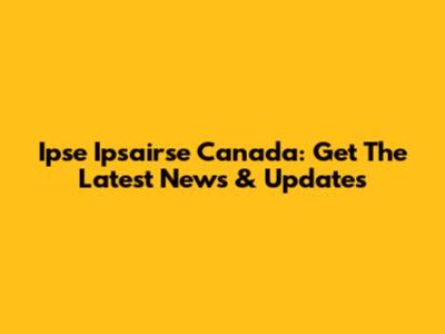 Ipse Ipsairse Canada: Get The Latest News & Updates