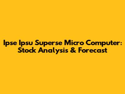 Ipse Ipsu Superse Micro Computer: Stock Analysis & Forecast