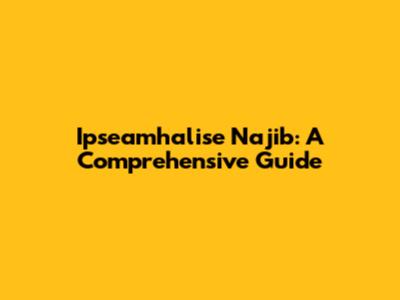 Ipseamhalise Najib: A Comprehensive Guide