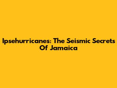 Ipsehurricanes: The Seismic Secrets Of Jamaica