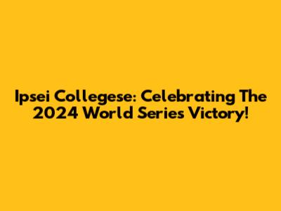 Ipsei Collegese: Celebrating The 2024 World Series Victory!