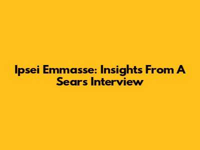 Ipsei Emmasse: Insights From A Sears Interview