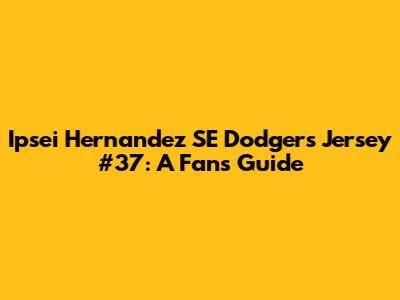 Ipsei Hernandez SE Dodgers Jersey #37: A Fan's Guide