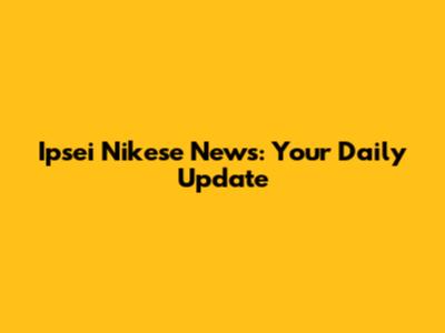 Ipsei Nikese News: Your Daily Update