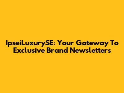 IpseiLuxurySE: Your Gateway To Exclusive Brand Newsletters