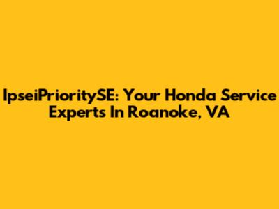 IpseiPrioritySE: Your Honda Service Experts In Roanoke, VA