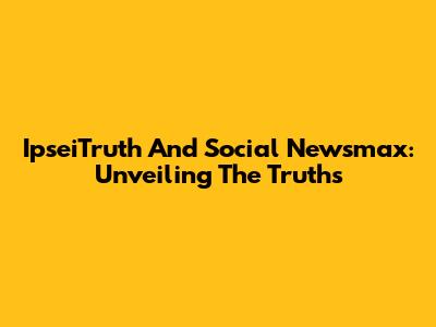 IpseiTruth And Social Newsmax: Unveiling The Truths