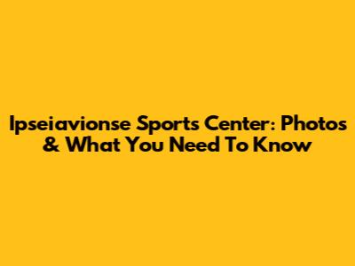 Ipseiavionse Sports Center: Photos & What You Need To Know