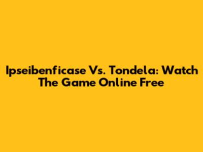 Ipseibenficase Vs. Tondela: Watch The Game Online Free