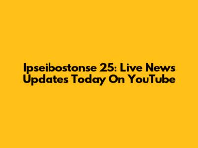 Ipseibostonse 25: Live News Updates Today On YouTube