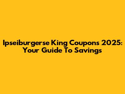 Ipseiburgerse King Coupons 2025: Your Guide To Savings