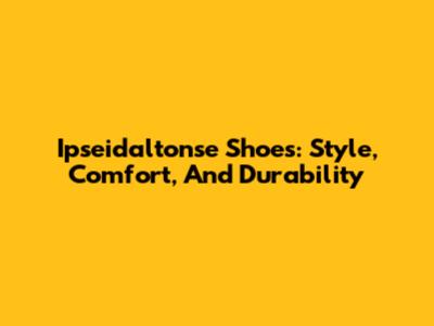 Ipseidaltonse Shoes: Style, Comfort, And Durability