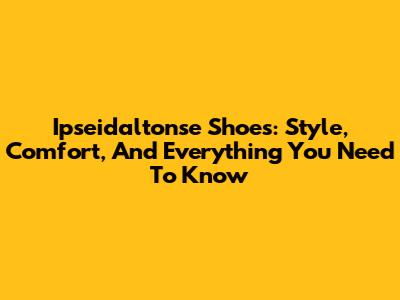 Ipseidaltonse Shoes: Style, Comfort, And Everything You Need To Know