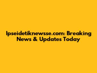 Ipseidetiknewsse.com: Breaking News & Updates Today
